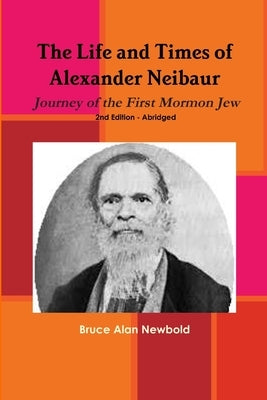 The Life and Times of Alexander Neibaur - Journey of the First Mormon Jew - 2nd Edition - Abridged by Newbold, Bruce Alan