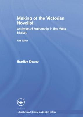 Making of the Victorian Novelist: Anxieties of Authorship in the Mass Market by Deane, Bradley