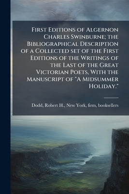 First Editions of Algernon Charles Swinburne; the Bibliographical Description of a Collected set of the First Editions of the Writings of the Last of by Dodd, Robert H. New York