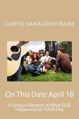 On This Date April 18: A Unique Glimpse at What ELSE Happened on YOUR Day by Vanaudestrade, Curtis
