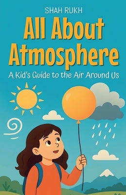 All About Atmosphere: A Kid's Guide to the Air Around Us by Rukh, Shah