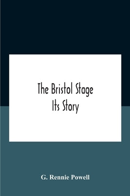 The Bristol Stage; Its Story by Rennie Powell, G.