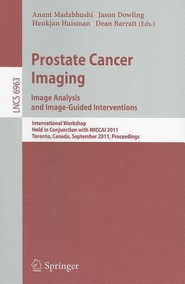 Prostate Cancer Imaging: Image Analysis and Image-Guided Interventions: International Workshop Held in Conjunction with MICCAI 2011 Toronto, Canada, S by Madabhushi, Anant