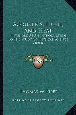Acoustics, Light, and Heat: Intended as an Introduction to the Study of Physical Science (1880) by Piper, Thomas W.