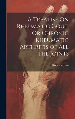 A Treatise On Rheumatic Gout, Or Chronic Rheumatic Arthritis of All the Joints by Adams, Robert