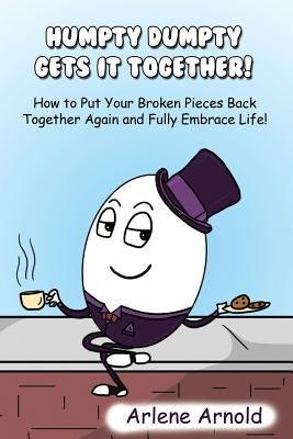 Humpy Dumpty Gets It Together: How to Put Your Broken Pieces Back Together Again and Fully Embrace Life by Arnold, Arlene