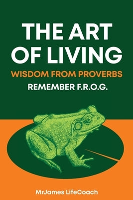 The Art of Living, Wisdom from Proverbs: Remember the F.R.O.G. by Lifecoach, Mrjames