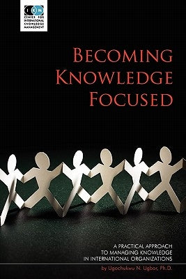 Becoming Knowledge Focused: A Practical Approach To Managing Knowledge In International Organizations by Ugbor, Ugochukwu N.