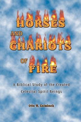 Horses and Chariots of Fire: A Biblical Study of the Created Celestial Spirit Beings by Kalmbach, Otto W.