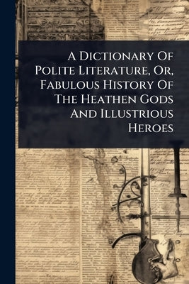 A Dictionary Of Polite Literature, Or, Fabulous History Of The Heathen Gods And Illustrious Heroes by Anonymous