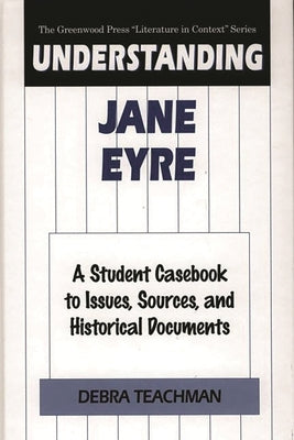 Understanding Jane Eyre: A Student Casebook to Issues, Sources, and Historical Documents by Teachman, Debra
