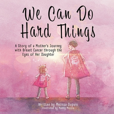 We Can Do Hard Things: A Story of a Mother's Journey with Breast Cancer through the Eyes of Her Daughter by Dupuis, Melissa