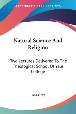 Natural Science And Religion: Two Lectures Delivered To The Theological School Of Yale College by Gray, Asa