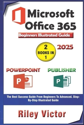 Microsoft Office 365 Beginners Illustrated Guide 2025: Getting Started with Handbook on PowerPoint and Publisher. Step-by-step. Master Presentation, P by Victor, Riley
