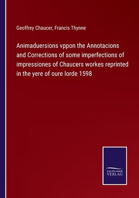 Animaduersions vppon the Annotacions and Corrections of some imperfections of impressiones of Chaucers workes reprinted in the yere of oure lorde 1598 by Chaucer, Geoffrey