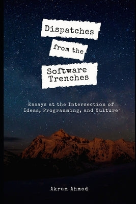 Dispatches from the Software Trenches: Essays at the Intersection of Ideas, Programming, and Culture by Ahmad, Akram