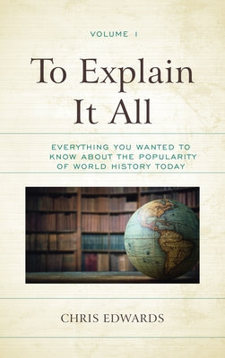 To Explain It All: Everything You Wanted to Know about the Popularity of World History Today by Edwards, Chris