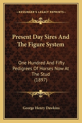 Present Day Sires And The Figure System: One Hundred And Fifty Pedigrees Of Horses Now At The Stud (1897) by Dawkins, George Henry