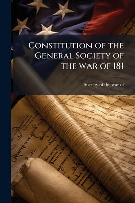 Constitution of the General Society of the war of 181 by Society of the War of 1812 [From Old Ca
