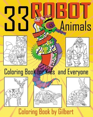 33 Robot Animals Coloring Book: 33 Totally Awesome Coloring Pages Robot Coloring Book for Boys and Kids Coloring Books Ages 4-8, 9-12 Boys, Girls and by Gilbert, Kid Coloring Book