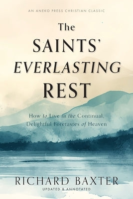 The Saints' Everlasting Rest: How to Live in the Continual, Delightful Foretastes of Heaven by Baxter, Richard