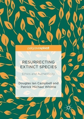 Resurrecting Extinct Species: Ethics and Authenticity by Campbell, Douglas Ian