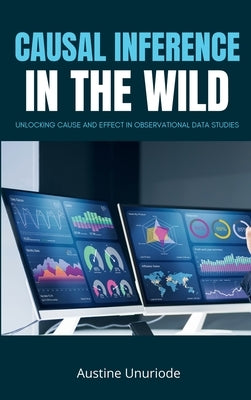 Causal inference in the Wild: Unlocking Cause and Effect in Observational Data Studies by Austine Unuriode, Austine