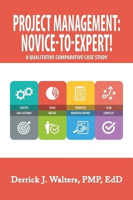 Project Management: Novice-To-Expert! a Qualitative Comparative Case Study: Novice-To-Expert by Walters Pmp Edd, Derrick J.
