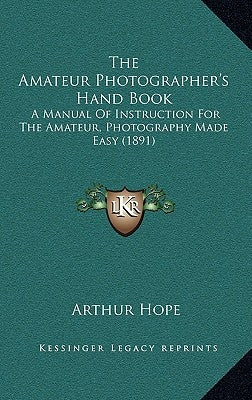 The Amateur Photographer's Hand Book: A Manual Of Instruction For The Amateur, Photography Made Easy (1891) by Hope, Arthur