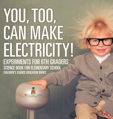 You, Too, Can Make Electricity! Experiments for 6th Graders - Science Book for Elementary School Children's Science Education books by Baby Professor