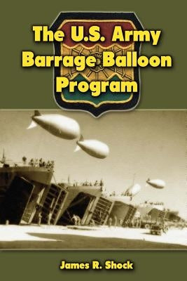 The U.S. Army Barrage Balloon Program by Shock, James R.