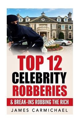 Celebrity Robberies: Top 12 Celebrity Robberies and Break-Ins Robbing The Rich by Carmichael, James