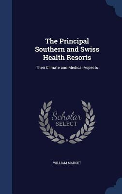 The Principal Southern and Swiss Health Resorts: Their Climate and Medical Aspects by Marcet, William