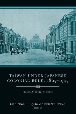 Taiwan Under Japanese Colonial Rule, 1895-1945: History, Culture, Memory by Liao, Ping-Hui