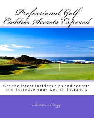 Professional Golf Caddies Secrets Exposed: Get the latest insiders tips and secrets and increase your wealth instantly by Craigg, Anderson
