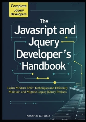 The Complete JavaScript and jQuery Developer's Handbook: Learn Modern ES6+ Techniques and Efficiently Maintain and Migrate Legacy jQuery Projects by O. Poole, Kendrick