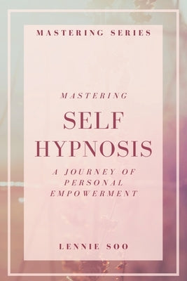 Mastering Self Hypnosis: A Journey of Personal Empowerment by Soo, Lennie