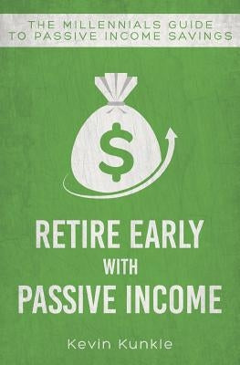 Retire Early with Passive Income: The Millennials Guide to Passive Income Savings by Kunkle, Kevin