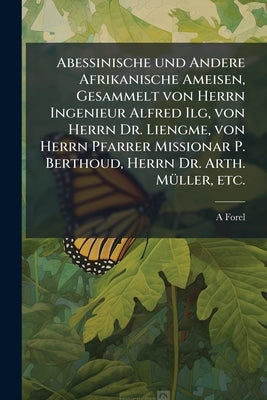 Abessinische und Andere Afrikanische Ameisen, Gesammelt von Herrn Ingenieur Alfred Ilg, von Herrn Dr. Liengme, von Herrn Pfarrer Missionar P. Berthoud by Forel, A.