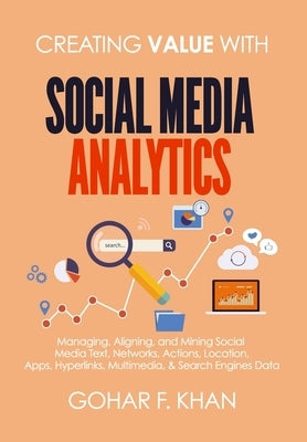 Creating Value With Social Media Analytics: Managing, Aligning, and Mining Social Media Text, Networks, Actions, Location, Apps, Hyperlinks, Multimedi by Khan, Gohar F.