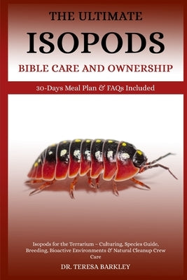 The Ultimate Isopods Bible Care and Ownership: Isopods for the Terrarium - Culturing, Species Guide, Breeding, Bioactive Environments & Natural Cleanu by Barkley, Teresa