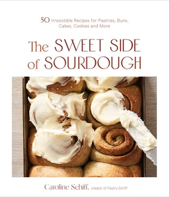 The Sweet Side of Sourdough: 50 Irresistible Recipes for Pastries, Buns, Cakes, Cookies and More by Schiff, Caroline