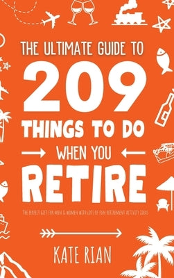 The Ultimate Guide to 209 Things to Do When You Retire - The perfect gift for men & women with lots of fun retirement activity ideas by Rian, Kate