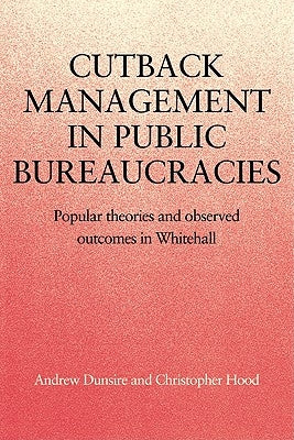 Cutback Management in Public Bureaucracies: Popular Theories and Observed Outcomes in Whitehall by Dunsire, Andrew