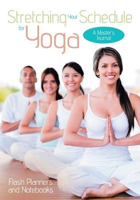 Stretching Your Schedule for Yoga: A Master's Journal by Flash Planners and Notebooks