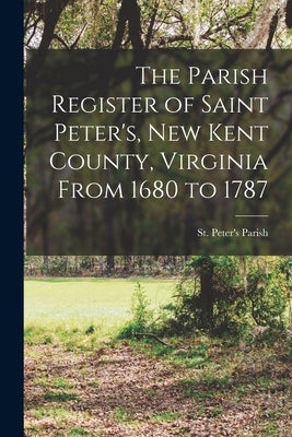 The Parish Register of Saint Peter's, New Kent County, Virginia From 1680 to 1787 by St Peter's Parish (New Kent County