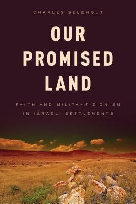 Our Promised Land: Faith and Militant Zionism in Israeli Settlements by Selengut, Charles