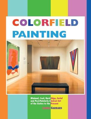 Colorfield Painting: Minimal, Cool, Hard Edge, Serial and Post-Painterly Abstract Art of the Sixties to the Present by Garrard, Laura