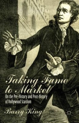Taking Fame to Market: On the Pre-History and Post-History of Hollywood Stardom by King, B.