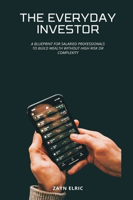 The Everyday Investor: A blueprint for salaried professionals to build wealth without high risk or complexity by Elric, Zayn